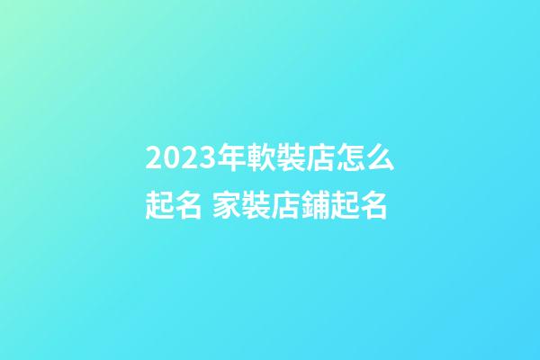 2023年軟裝店怎么起名 家裝店鋪起名-第1張-店鋪起名-玄機派